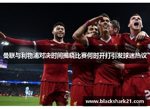 曼联与利物浦对决时间揭晓比赛何时开打引发球迷热议